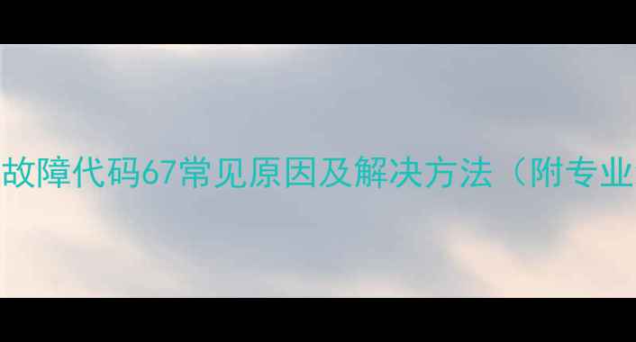 图片 格力天花机故障代码67常见原因及解决方法（附专业维修指南）