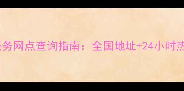 图片 格力官方售后服务网点查询指南：全国地址+24小时热线+服务流程全