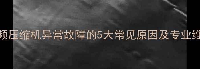 图片 格力定频压缩机异常故障的5大常见原因及专业维修指南