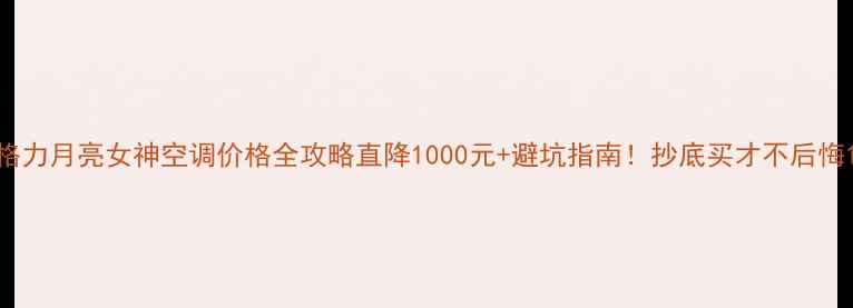 图片 格力月亮女神空调价格全攻略直降1000元+避坑指南！抄底买才不后悔1