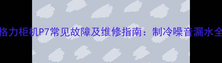 图片 格力柜机P7常见故障及维修指南：制冷噪音漏水全