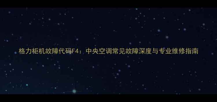 图片 格力柜机故障代码F4：中央空调常见故障深度与专业维修指南