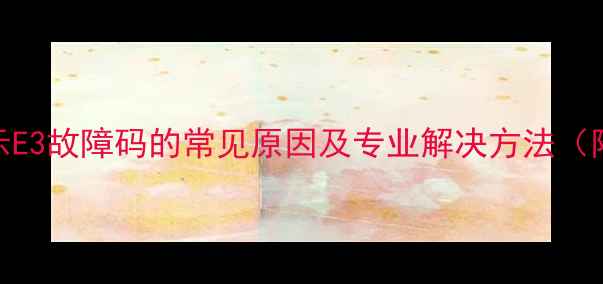 图片 格力柜机显示E3故障码的常见原因及专业解决方法（附操作指南）