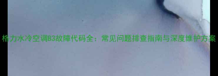 图片 格力水冷空调B3故障代码全：常见问题排查指南与深度维护方案