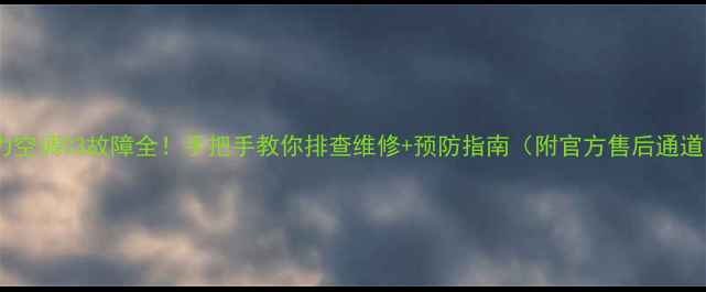 图片 格力空调C3故障全！手把手教你排查维修+预防指南（附官方售后通道）1