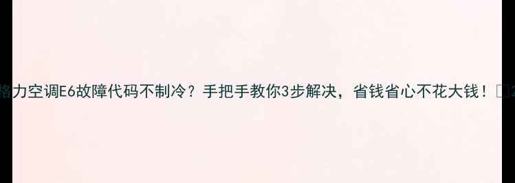 图片 格力空调E6故障代码不制冷？手把手教你3步解决，省钱省心不花大钱！✅2