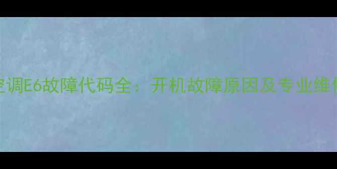 图片 格力空调E6故障代码全：开机故障原因及专业维修指南