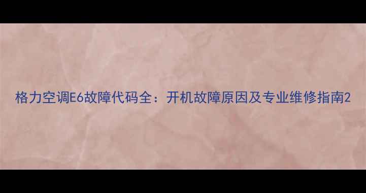 图片 格力空调E6故障代码全：开机故障原因及专业维修指南2