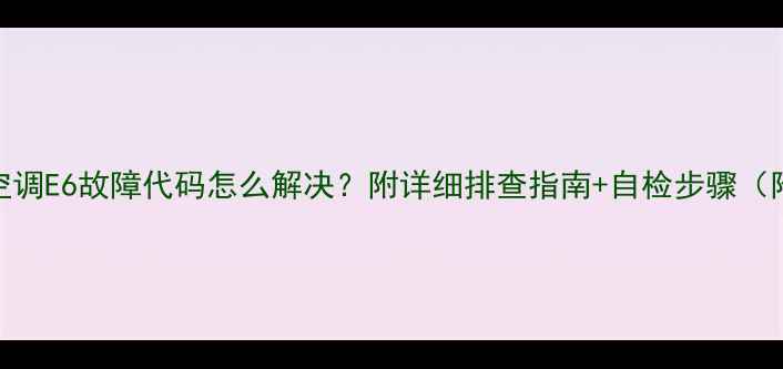 图片 格力空调E6故障代码怎么解决？附详细排查指南+自检步骤（附图）