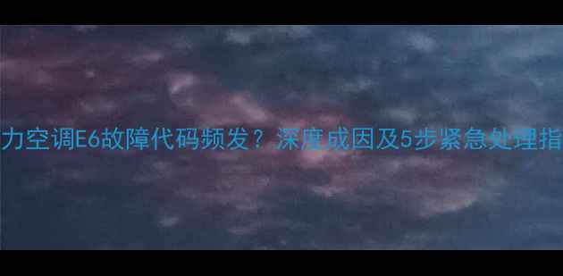 图片 格力空调E6故障代码频发？深度成因及5步紧急处理指南
