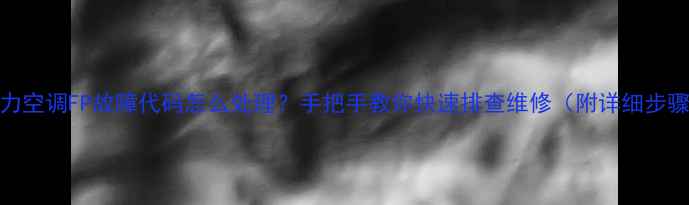 图片 格力空调FP故障代码怎么处理？手把手教你快速排查维修（附详细步骤）