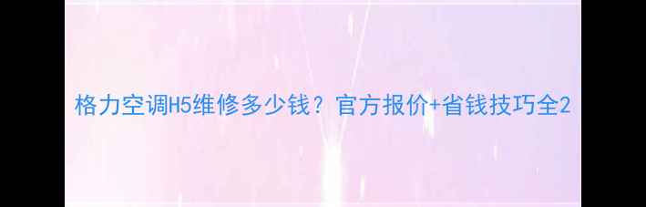 图片 格力空调H5维修多少钱？官方报价+省钱技巧全2