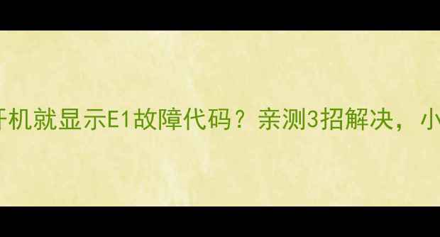 图片 格力空调一开机就显示E1故障代码？亲测3招解决，小白也能懂！2