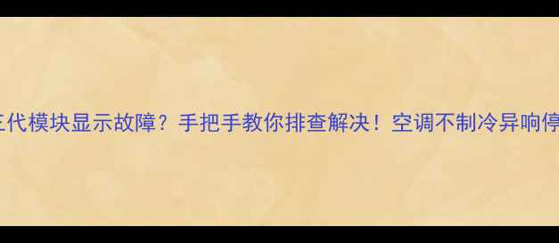图片 格力空调三代模块显示故障？手把手教你排查解决！空调不制冷异响停机全攻略2