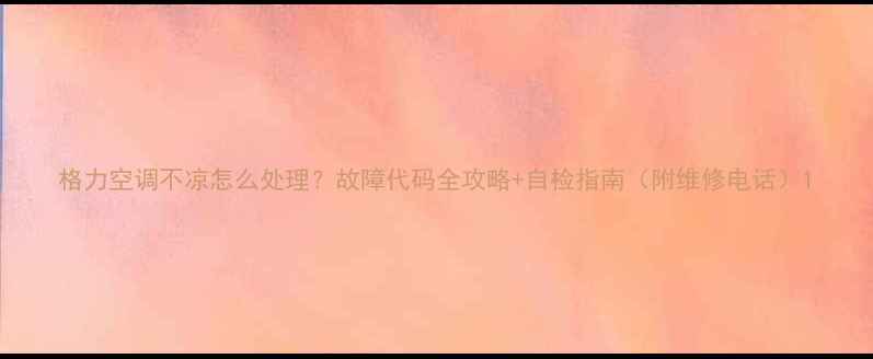 图片 格力空调不凉怎么处理？故障代码全攻略+自检指南（附维修电话）1