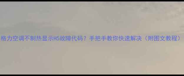 图片 格力空调不制热显示H5故障代码？手把手教你快速解决（附图文教程）