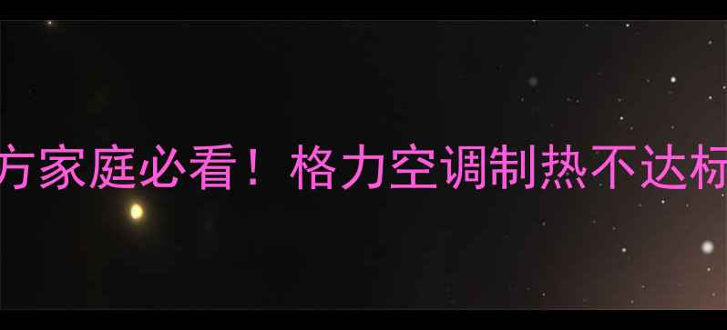 图片 格力空调制暖差？南方家庭必看！格力空调制热不达标维修指南+自检技巧1