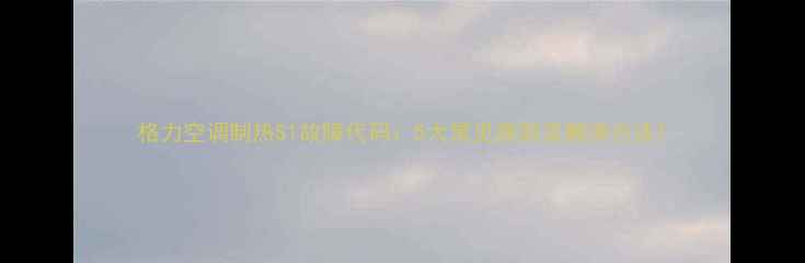 图片 格力空调制热S1故障代码：5大常见原因及解决方法1