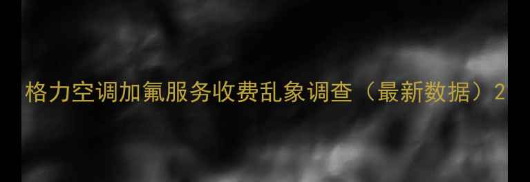 图片 格力空调加氟服务收费乱象调查（最新数据）2
