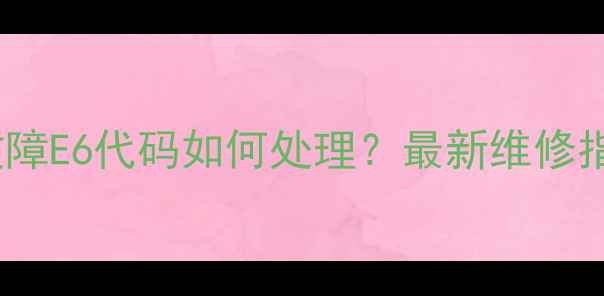 图片 格力空调变频故障E6代码如何处理？最新维修指南及预防措施2