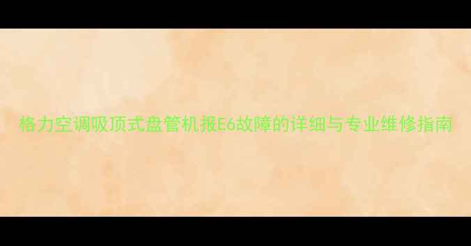 图片 格力空调吸顶式盘管机报E6故障的详细与专业维修指南