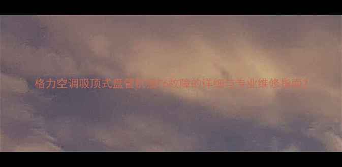 图片 格力空调吸顶式盘管机报E6故障的详细与专业维修指南2