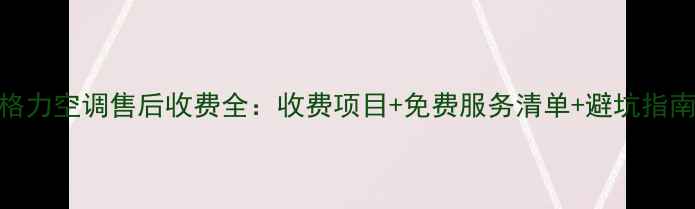 图片 格力空调售后收费全：收费项目+免费服务清单+避坑指南