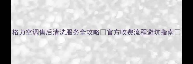 图片 格力空调售后清洗服务全攻略💨官方收费流程避坑指南✨
