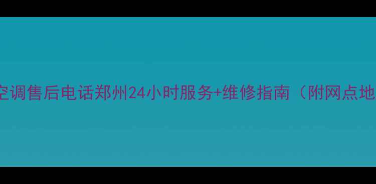 图片 格力空调售后电话郑州24小时服务+维修指南（附网点地址）2