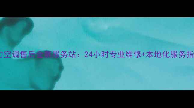 图片 格力空调售后金寨服务站：24小时专业维修+本地化服务指南2