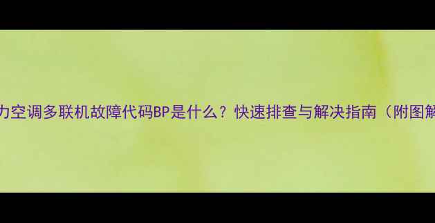 图片 格力空调多联机故障代码BP是什么？快速排查与解决指南（附图解）