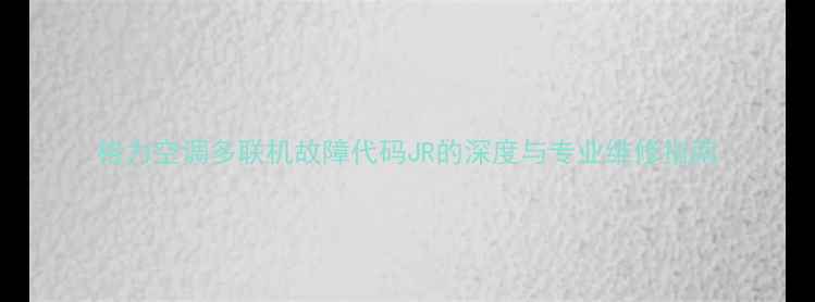 图片 格力空调多联机故障代码JR的深度与专业维修指南