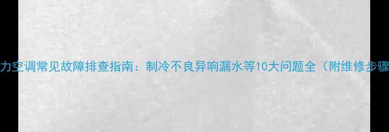 图片 格力空调常见故障排查指南：制冷不良异响漏水等10大问题全（附维修步骤）