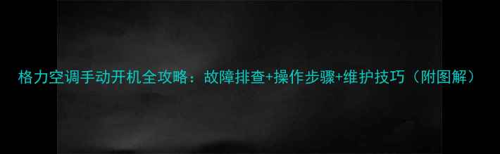 图片 格力空调手动开机全攻略：故障排查+操作步骤+维护技巧（附图解）