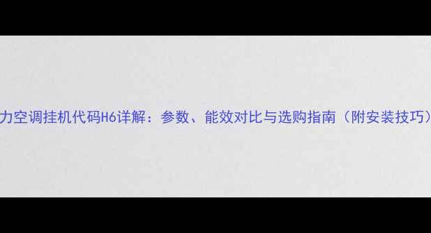图片 格力空调挂机代码H6详解：参数、能效对比与选购指南（附安装技巧）2
