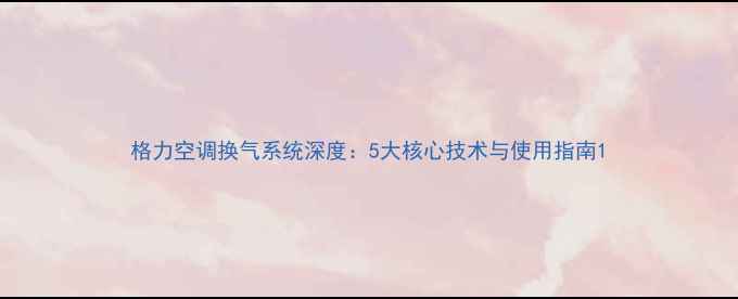 图片 格力空调换气系统深度：5大核心技术与使用指南1