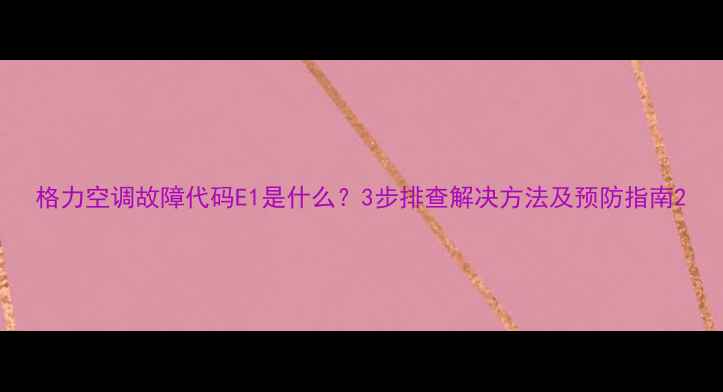 图片 格力空调故障代码E1是什么？3步排查解决方法及预防指南2