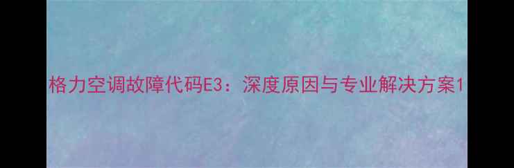 图片 格力空调故障代码E3：深度原因与专业解决方案1