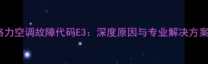 图片 格力空调故障代码E3：深度原因与专业解决方案2
