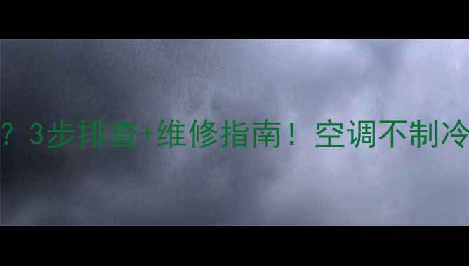 图片 格力空调有风不制冷？3步排查+维修指南！空调不制冷怎么办？附自检清单