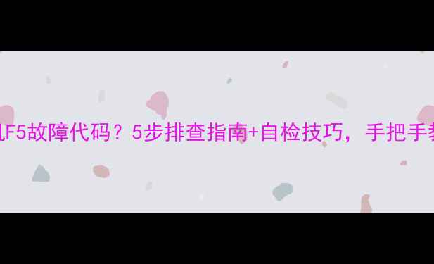图片 格力空调柜机F5故障代码？5步排查指南+自检技巧，手把手教你快速解决