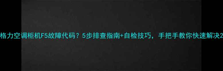 图片 格力空调柜机F5故障代码？5步排查指南+自检技巧，手把手教你快速解决2