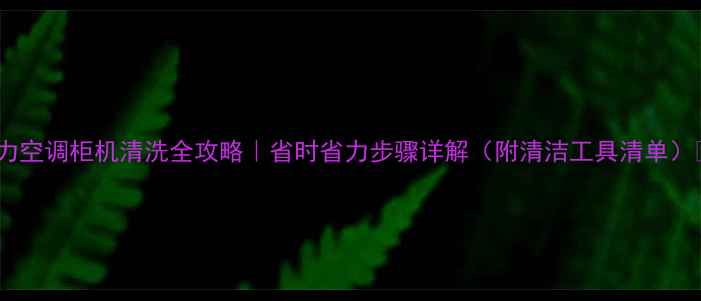 图片 格力空调柜机清洗全攻略｜省时省力步骤详解（附清洁工具清单）🔥2