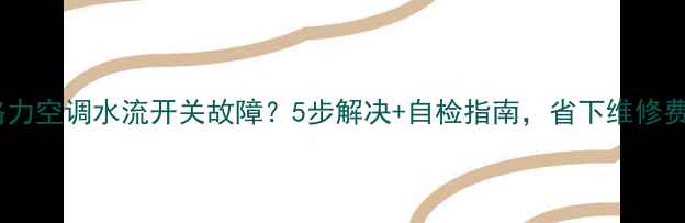 图片 格力空调水流开关故障？5步解决+自检指南，省下维修费1