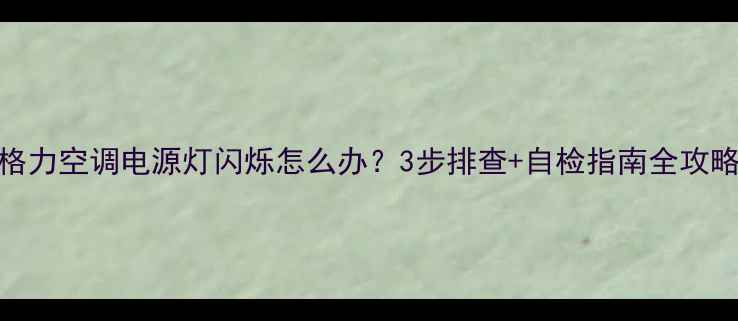 图片 格力空调电源灯闪烁怎么办？3步排查+自检指南全攻略
