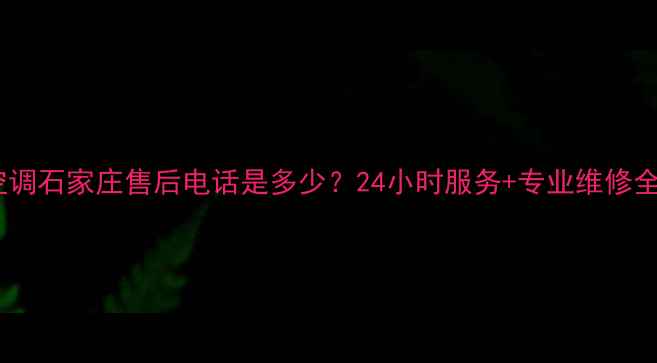 图片 格力空调石家庄售后电话是多少？24小时服务+专业维修全攻略2