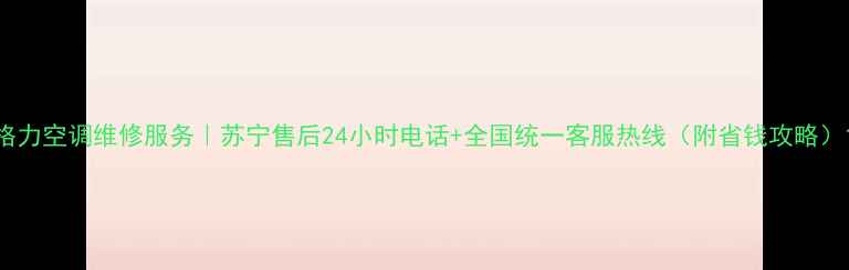 图片 格力空调维修服务｜苏宁售后24小时电话+全国统一客服热线（附省钱攻略）1