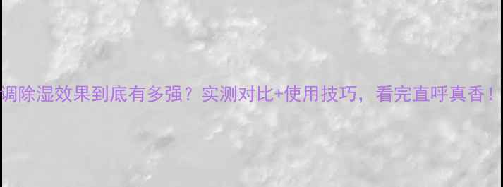 图片 格力空调除湿效果到底有多强？实测对比+使用技巧，看完直呼真香！💦❄️