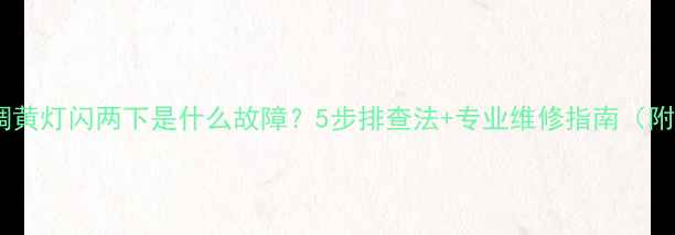 图片 格力空调黄灯闪两下是什么故障？5步排查法+专业维修指南（附图解）1