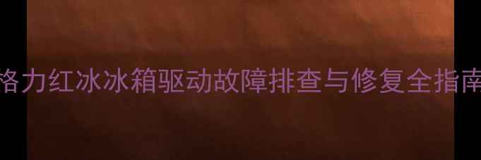 图片 格力红冰冰箱驱动故障排查与修复全指南